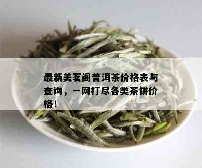 最新美茗阁普洱茶价格表与查询，一网打尽各类茶饼价格！