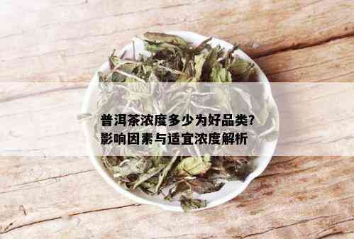 普洱茶浓度多少为好品类？影响因素与适宜浓度解析