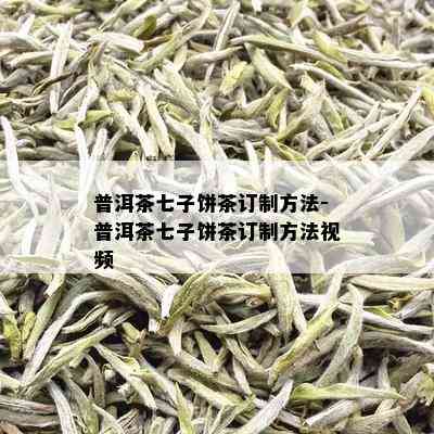 普洱茶七子饼茶订制方法-普洱茶七子饼茶订制方法视频