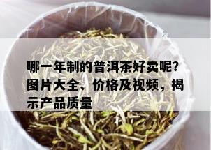 哪一年制的普洱茶好卖呢？图片大全、价格及视频，揭示产品质量