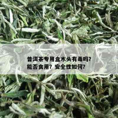 普洱茶专用盒木头有吗？能否食用？安全性如何？