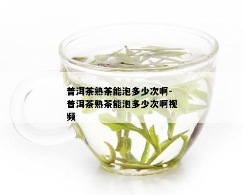 普洱茶熟茶能泡多少次啊-普洱茶熟茶能泡多少次啊视频