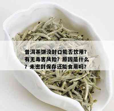 普洱茶饼没封口能否饮用？有无害风险？原因是什么？未密封保存还能食用吗？