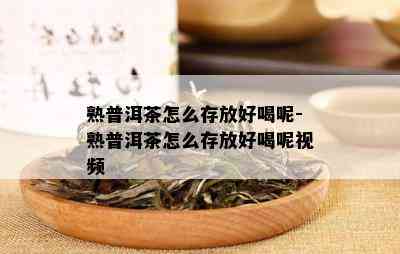 熟普洱茶怎么存放好喝呢-熟普洱茶怎么存放好喝呢视频