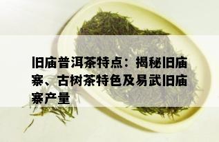 旧庙普洱茶特点：揭秘旧庙寨、古树茶特色及易武旧庙寨产量