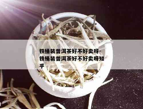 铁桶装普洱茶好不好卖呀-铁桶装普洱茶好不好卖呀知乎