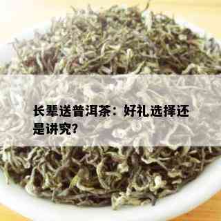 长辈送普洱茶：好礼选择还是讲究？