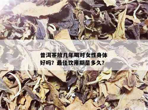 普洱茶放几年喝对女性身体好吗？更佳饮用期是多久？