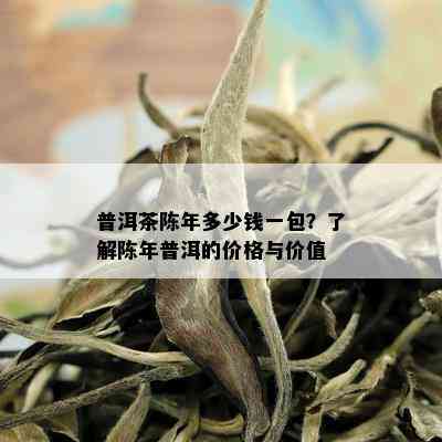 普洱茶陈年多少钱一包？了解陈年普洱的价格与价值