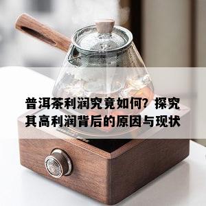 普洱茶利润究竟如何？探究其高利润背后的原因与现状