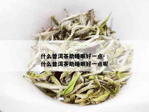 什么普洱茶助睡眠好一点-什么普洱茶助睡眠好一点呢