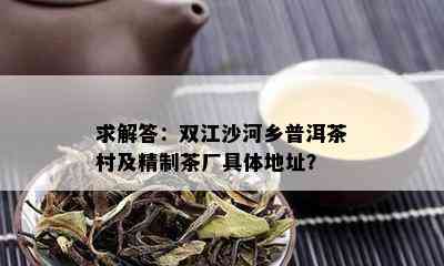 求解答：双江沙河乡普洱茶村及精制茶厂具体地址？