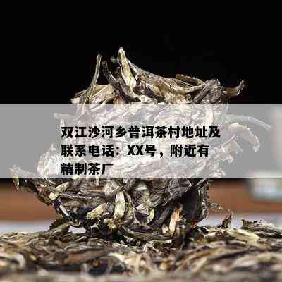 双江沙河乡普洱茶村地址及联系电话：XX号，附近有精制茶厂