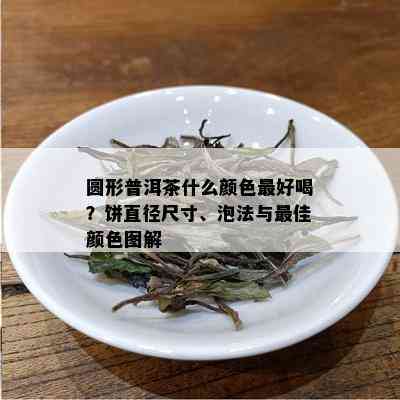 圆形普洱茶什么颜色更好喝？饼直径尺寸、泡法与更佳颜色图解