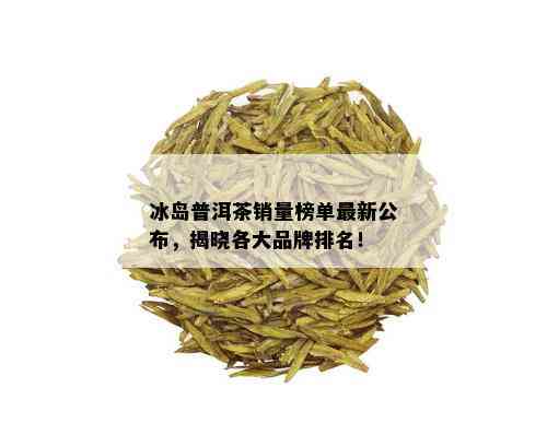 冰岛普洱茶销量榜单最新公布，揭晓各大品牌排名！