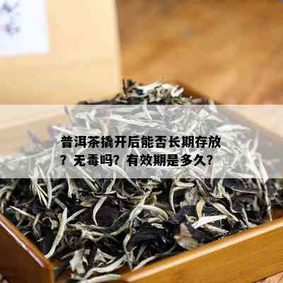 普洱茶撬开后能否长期存放？无吗？有效期是多久？