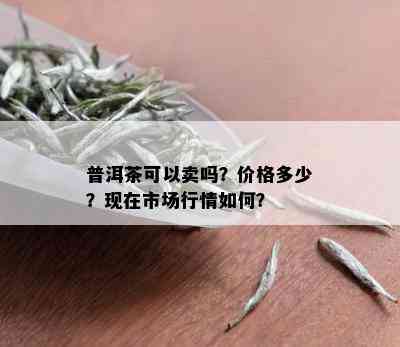 普洱茶可以卖吗？价格多少？现在市场行情如何？