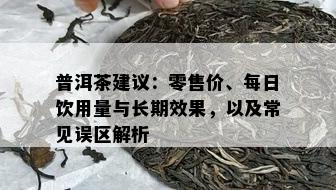 普洱茶建议：零售价、每日饮用量与长期效果，以及常见误区解析