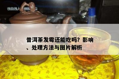 普洱茶发霉还能吃吗？影响、处理方法与图片解析