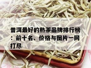 普洱更好的熟茶品牌排行榜：前十名、价格与图片一网打尽