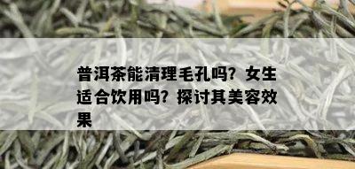 普洱茶能清理毛孔吗？女生适合饮用吗？探讨其美容效果