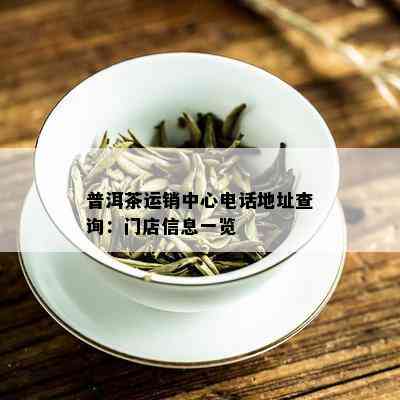 普洱茶运销中心电话地址查询：门店信息一览