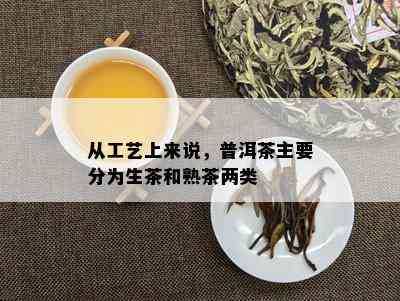 从工艺上来说，普洱茶主要分为生茶和熟茶两类