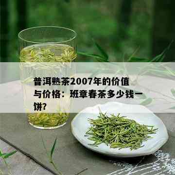 普洱熟茶2007年的价值与价格：班章春茶多少钱一饼？