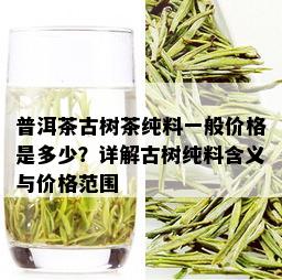 普洱茶古树茶纯料一般价格是多少？详解古树纯料含义与价格范围