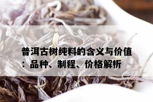 普洱古树纯料的含义与价值：品种、制程、价格解析