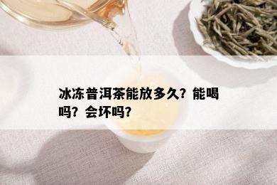 冰冻普洱茶能放多久？能喝吗？会坏吗？