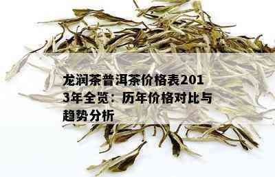 龙润茶普洱茶价格表2013年全览：历年价格对比与趋势分析