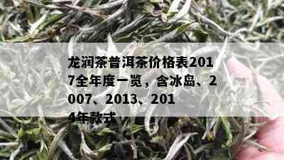 龙润茶普洱茶价格表2017全年度一览，含冰岛、2007、2013、2014年款式