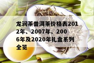 龙润茶普洱茶价格表2012年、2007年、2006年及2020年礼盒系列全览