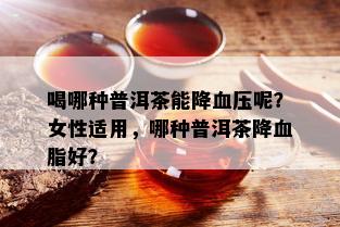 喝哪种普洱茶能降血压呢？女性适用，哪种普洱茶降血脂好？