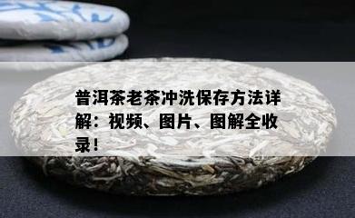 普洱茶老茶冲洗保存方法详解：视频、图片、图解全收录！