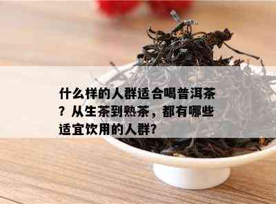 什么样的人群适合喝普洱茶？从生茶到熟茶，都有哪些适宜饮用的人群？