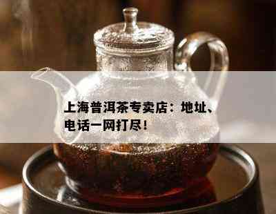 上海普洱茶专卖店：地址、电话一网打尽！