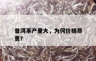 普洱茶产量大，为何价格昂贵？