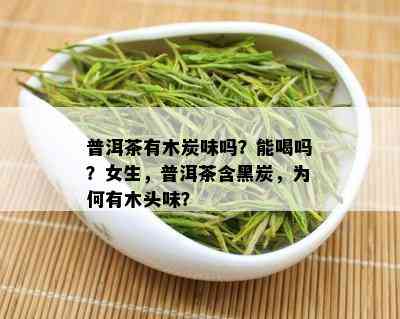 普洱茶有木炭味吗？能喝吗？女生，普洱茶含黑炭，为何有木头味？