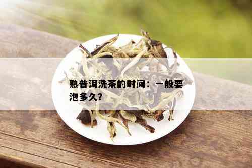 熟普洱洗茶的时间：一般要泡多久？