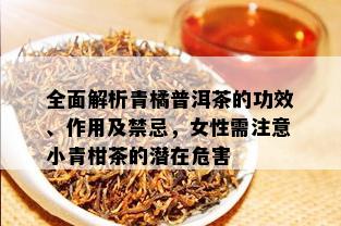 全面解析青橘普洱茶的功效、作用及禁忌，女性需注意小青柑茶的潜在危害