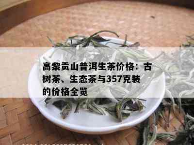 高黎贡山普洱生茶价格：古树茶、生态茶与357克装的价格全览