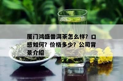 厦门鸿盛普洱茶怎么样？口感如何？价格多少？公司背景介绍