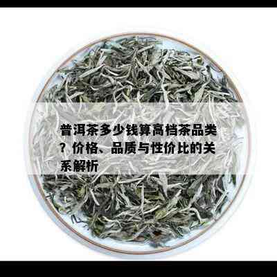 普洱茶多少钱算高档茶品类？价格、品质与性价比的关系解析