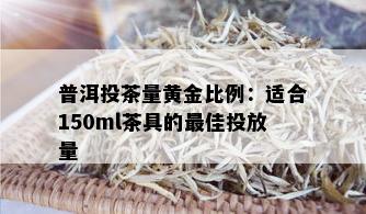 普洱投茶量黄金比例：适合150ml茶具的更佳投放量