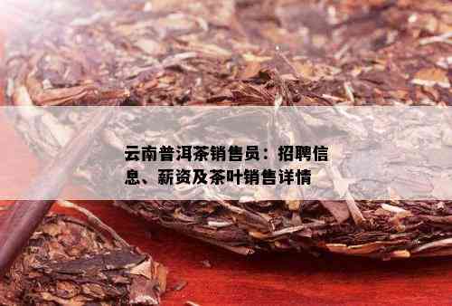 云南普洱茶销售员：招聘信息、薪资及茶叶销售详情