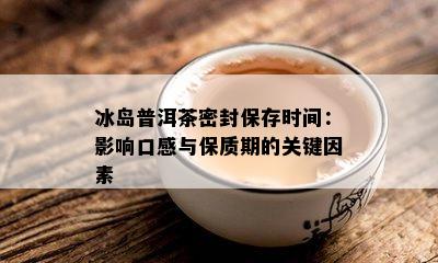 冰岛普洱茶密封保存时间：影响口感与保质期的关键因素