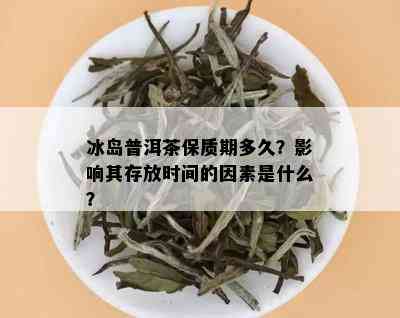 冰岛普洱茶保质期多久？影响其存放时间的因素是什么？