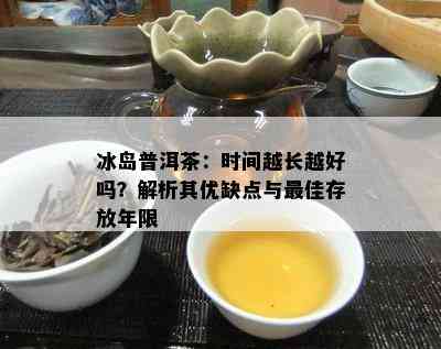 冰岛普洱茶：时间越长越好吗？解析其优缺点与更佳存放年限